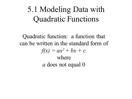 5.1 Modeling Data with Quadratic Functions Quadratic function: a function that can be written in the standard form of f(x) = ax 2 + bx + c where a does.