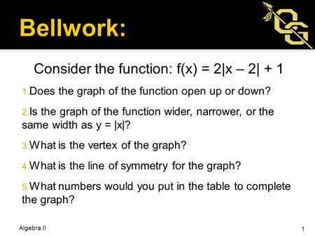 Consider the function: f(x) = 2|x – 2| + 1 1. Does the graph of the function open up or down? 2. Is the graph of the function wider, narrower, or the same.