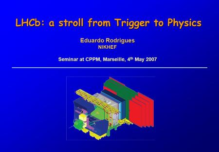 Eduardo Rodrigues NIKHEF Seminar at CPPM, Marseille, 4 th May 2007 LHCb: a stroll from Trigger to Physics.