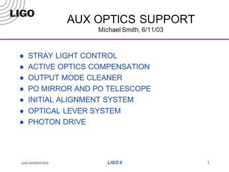 LIGO-G030281-00-D LIGO II1 AUX OPTICS SUPPORT Michael Smith, 6/11/03 STRAY LIGHT CONTROL ACTIVE OPTICS COMPENSATION OUTPUT MODE CLEANER PO MIRROR AND PO.