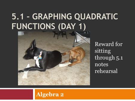 5.1 – GRAPHING QUADRATIC FUNCTIONS (DAY 1) Algebra 2 Reward for sitting through 5.1 notes rehearsal.