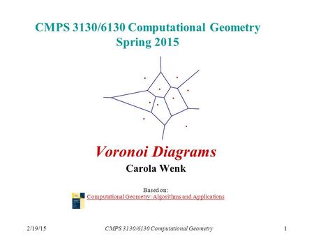 2/19/15CMPS 3130/6130 Computational Geometry1 CMPS 3130/6130 Computational Geometry Spring 2015 Voronoi Diagrams Carola Wenk Based on: Computational Geometry: