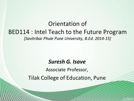 Orientation of BED114 : Intel Teach to the Future Program [Savitribai Phule Pune University, B.Ed. 2014-15] Suresh G. Isave Associate Professor, Tilak.