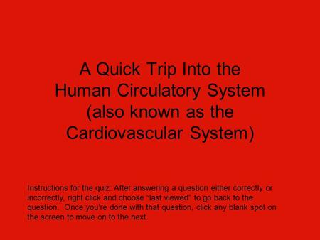 A Quick Trip Into the Human Circulatory System (also known as the Cardiovascular System) Instructions for the quiz: After answering a question either correctly.