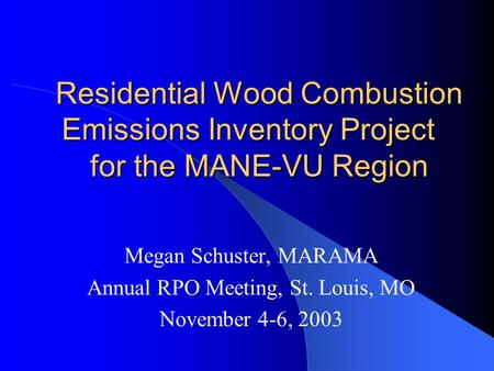 Residential Wood Combustion Emissions Inventory Project for the MANE-VU Region Megan Schuster, MARAMA Annual RPO Meeting, St. Louis, MO November 4-6, 2003.