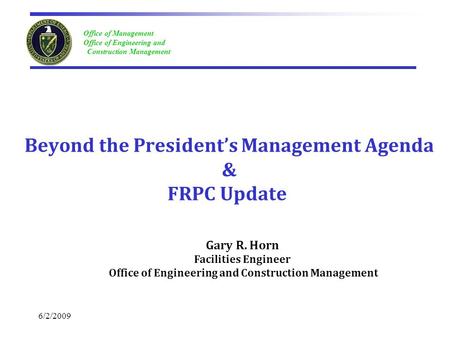 Office of Management Office of Engineering and Construction Management 6/2/2009 Beyond the President’s Management Agenda & FRPC Update Gary R. Horn Facilities.