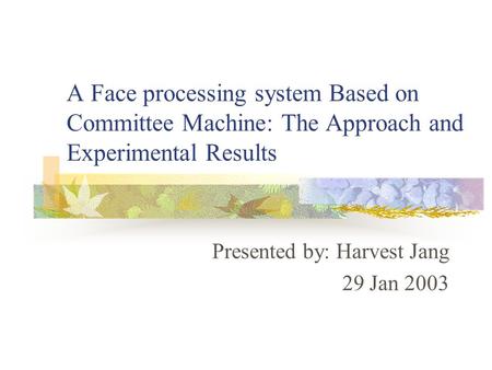 A Face processing system Based on Committee Machine: The Approach and Experimental Results Presented by: Harvest Jang 29 Jan 2003.