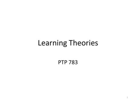 Learning Theories PTP 783 1. These are the slides that you are to review and come prepared to discuss on 6/28/13. We will do an assessment of your learning.