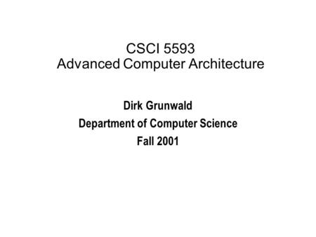 CSCI 5593 Advanced Computer Architecture Dirk Grunwald Department of Computer Science Fall 2001.