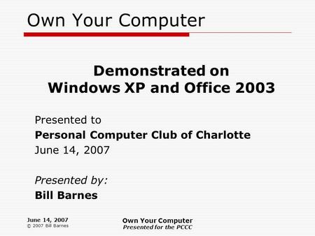 June 14, 2007 © 2007 Bill Barnes Own Your Computer Presented for the PCCC Own Your Computer Demonstrated on Windows XP and Office 2003 Presented to Personal.