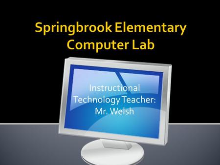 Instructional Technology Teacher: Mr. Welsh.  When you come to lab please come in quietly log in and then sit down on the carpet so that you can see.