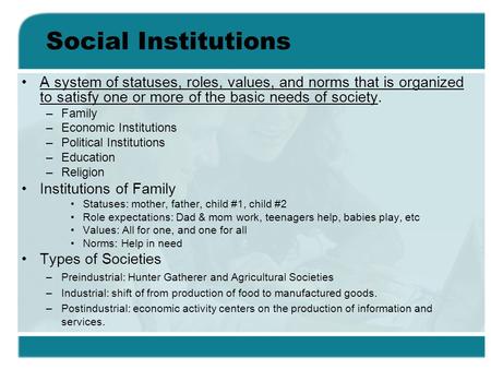 Social Institutions A system of statuses, roles, values, and norms that is organized to satisfy one or more of the basic needs of society. –Family –Economic.