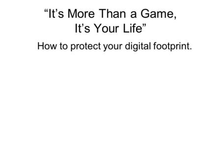 “It’s More Than a Game, It’s Your Life” How to protect your digital footprint.