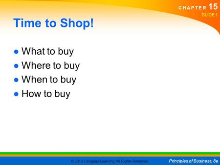 © 2012 Cengage Learning. All Rights Reserved. Principles of Business, 8e C H A P T E R 15 Time to Shop! ●What to buy ●Where to buy ●When to buy ●How to.