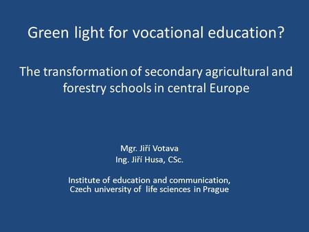 Green light for vocational education? The transformation of secondary agricultural and forestry schools in central Europe Mgr. Jiří Votava Ing. Jiří Husa,