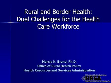 Rural and Border Health: Duel Challenges for the Health Care Workforce Marcia K. Brand, Ph.D. Office of Rural Health Policy Health Resources and Services.