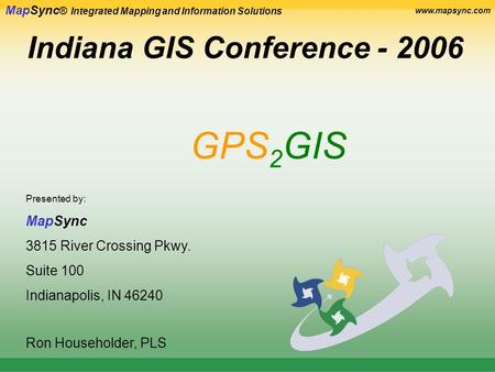 MapSync ® Integrated Mapping and Information Solutions www.mapsync.com Indiana GIS Conference - 2006 GPS 2 GIS Presented by: MapSync 3815 River Crossing.