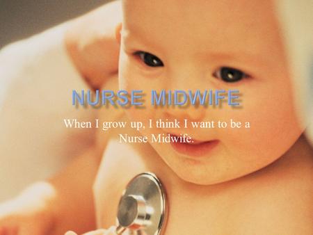 When I grow up, I think I want to be a Nurse Midwife.