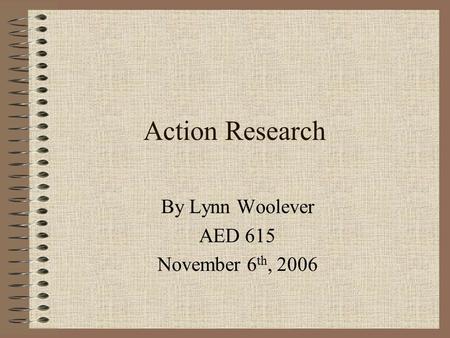 Action Research By Lynn Woolever AED 615 November 6 th, 2006.