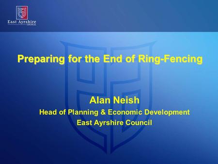 Preparing for the End of Ring-Fencing Alan Neish Head of Planning & Economic Development East Ayrshire Council.