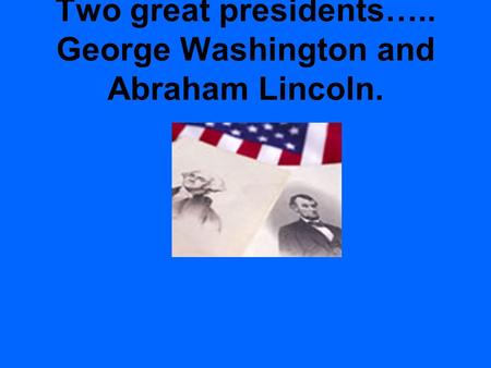 Two great presidents….. George Washington and Abraham Lincoln.