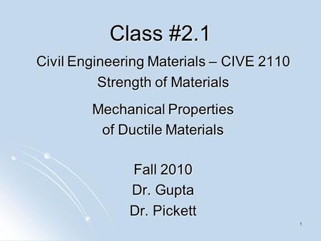 1 Class #2.1 Civil Engineering Materials – CIVE 2110 Strength of Materials Mechanical Properties of Ductile Materials Fall 2010 Dr. Gupta Dr. Pickett.