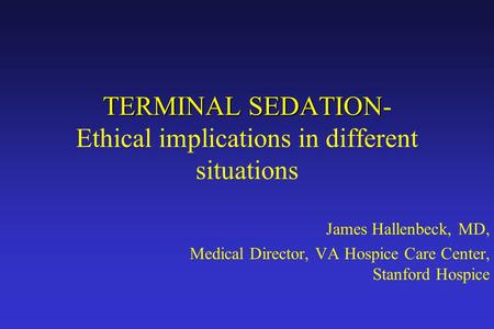 TERMINAL SEDATION TERMINAL SEDATION- Ethical implications in different situations James Hallenbeck, MD, Medical Director, VA Hospice Care Center, Stanford.