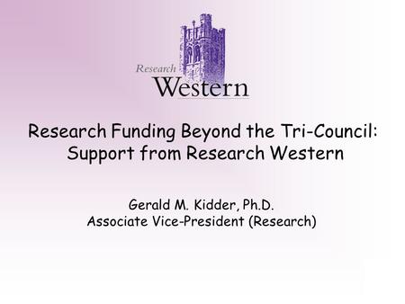 Research Funding Beyond the Tri-Council: Support from Research Western Gerald M. Kidder, Ph.D. Associate Vice-President (Research)