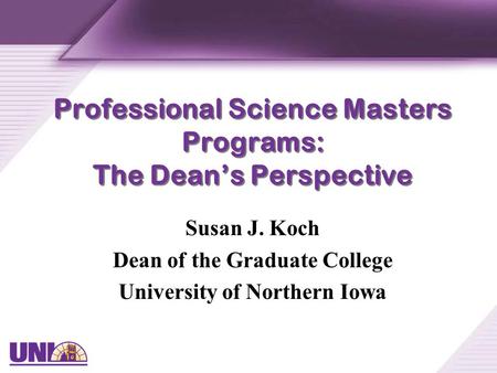 Professional Science Masters Programs: The Dean’s Perspective Susan J. Koch Dean of the Graduate College University of Northern Iowa.