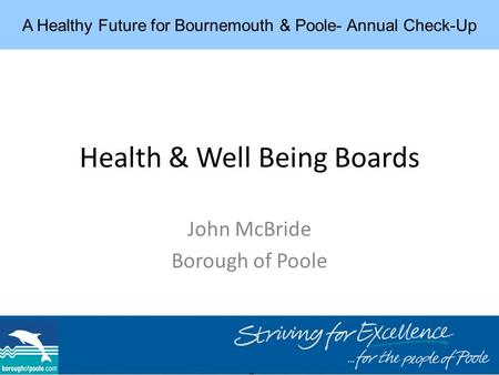 Health & Well Being Boards John McBride Borough of Poole A Healthy Future for Bournemouth & Poole- Annual Check-Up.