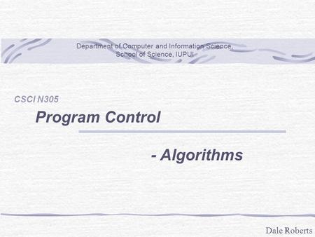 Dale Roberts 1 Program Control - Algorithms Department of Computer and Information Science, School of Science, IUPUI CSCI N305.