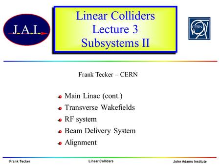 John Adams Institute Frank Tecker Linear Colliders Frank Tecker – CERN Linear Colliders Lecture 3 Subsystems II Main Linac (cont.) Transverse Wakefields.