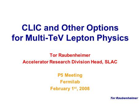 Tor Raubenheimer CLIC and Other Options for Multi-TeV Lepton Physics Tor Raubenheimer Accelerator Research Division Head, SLAC P5 Meeting Fermilab February.