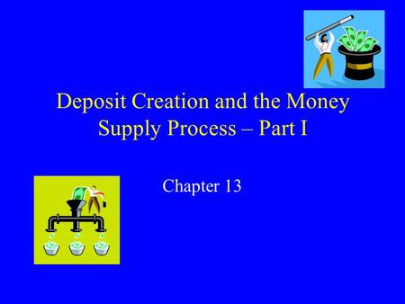 Deposit Creation and the Money Supply Process – Part I Chapter 13.