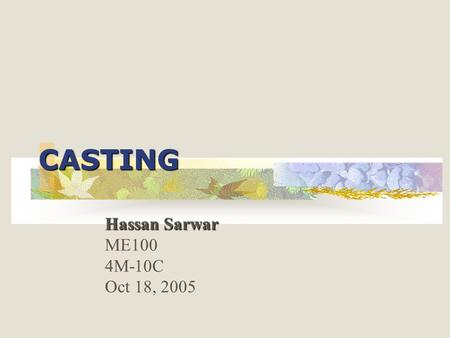 CASTING Hassan Sarwar ME100 4M-10C Oct 18, 2005. OBJECTIVE: Objective of this presentation is to give an introduction on the process of casting, which.