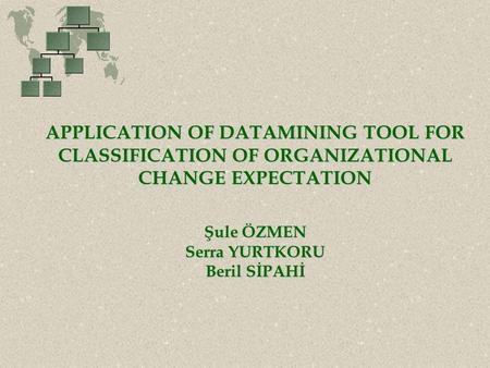 APPLICATION OF DATAMINING TOOL FOR CLASSIFICATION OF ORGANIZATIONAL CHANGE EXPECTATION Şule ÖZMEN Serra YURTKORU Beril SİPAHİ.