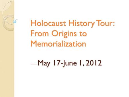 Holocaust History Tour: From Origins to Memorialization — May 17-June 1, 2012.