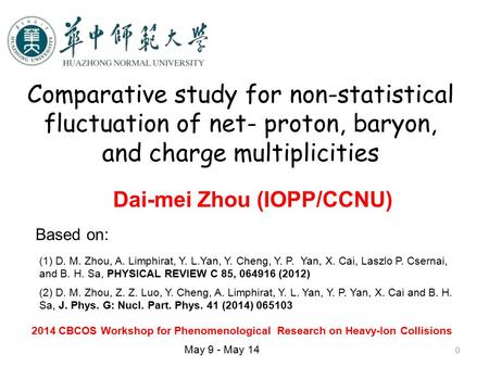 0 Comparative study for non-statistical fluctuation of net- proton, baryon, and charge multiplicities Dai-mei Zhou (IOPP/CCNU) 2014 CBCOS Workshop for.