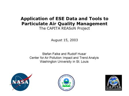 Application of ESE Data and Tools to Particulate Air Quality Management The CAPITA REASoN Project August 15, 2003 Stefan Falke and Rudolf Husar Center.