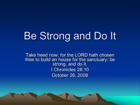 Be Strong and Do It Take heed now; for the LORD hath chosen thee to build an house for the sanctuary: be strong, and do it. I Chronicles 28:10 October.