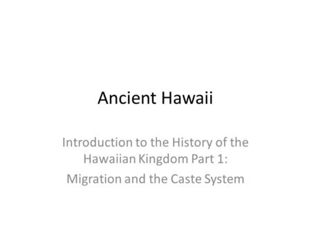 Ancient Hawaii Introduction to the History of the Hawaiian Kingdom Part 1: Migration and the Caste System.