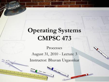 Operating Systems CMPSC 473 Processes August 31, 2010 - Lecture 3 Instructor: Bhuvan Urgaonkar.