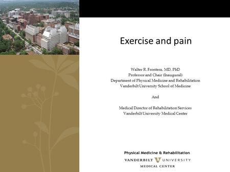 Exercise and pain Walter R. Frontera, MD, PhD Professor and Chair (Inaugural) Department of Physical Medicine and Rehabilitation Vanderbilt University.