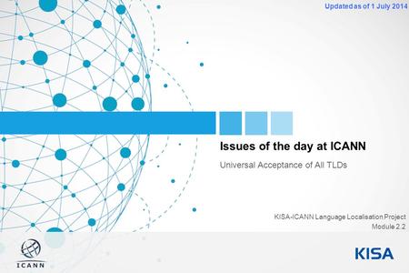 1 Updated as of 1 July 2014 Issues of the day at ICANN Universal Acceptance of All TLDs KISA-ICANN Language Localisation Project Module 2.2.