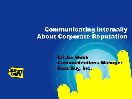 Communicating Internally About Corporate Reputation Ericka Webb Communications Manager Best Buy, Inc.