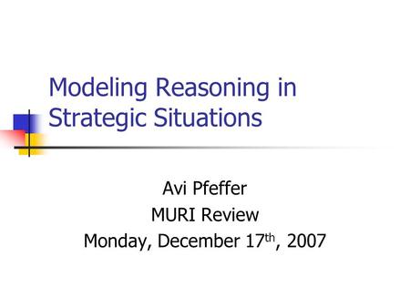 Modeling Reasoning in Strategic Situations Avi Pfeffer MURI Review Monday, December 17 th, 2007.