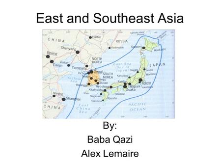 East and Southeast Asia By: Baba Qazi Alex Lemaire.