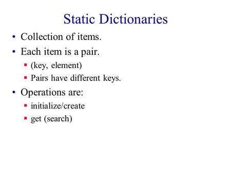 Static Dictionaries Collection of items. Each item is a pair.  (key, element)  Pairs have different keys. Operations are:  initialize/create  get (search)