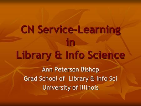 CN Service-Learning in Library & Info Science Ann Peterson Bishop Grad School of Library & Info Sci University of Illinois.