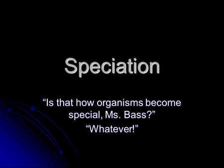 Speciation “Is that how organisms become special, Ms. Bass?” “Whatever!”